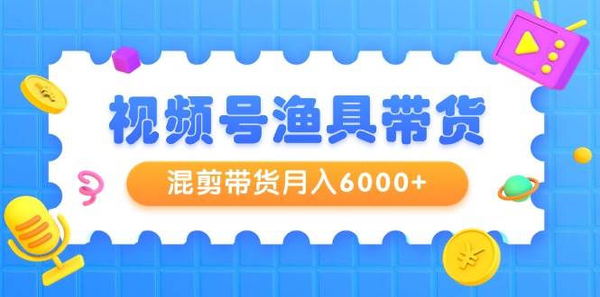 视频号渔具带货，混剪带货月入6000+，起号剪辑选品带货-荔枝网络