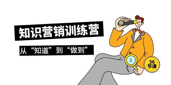 知识营销训练营·实操班，从“知道”到“做到”（36节课）-荔枝网络
