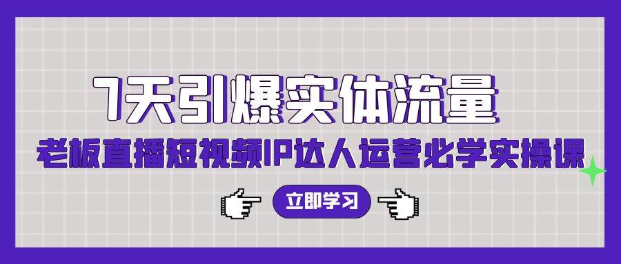 7天引爆实体流量，老板直播短视频IP达人运营必学实操课（56节高清无水印）-荔枝网络