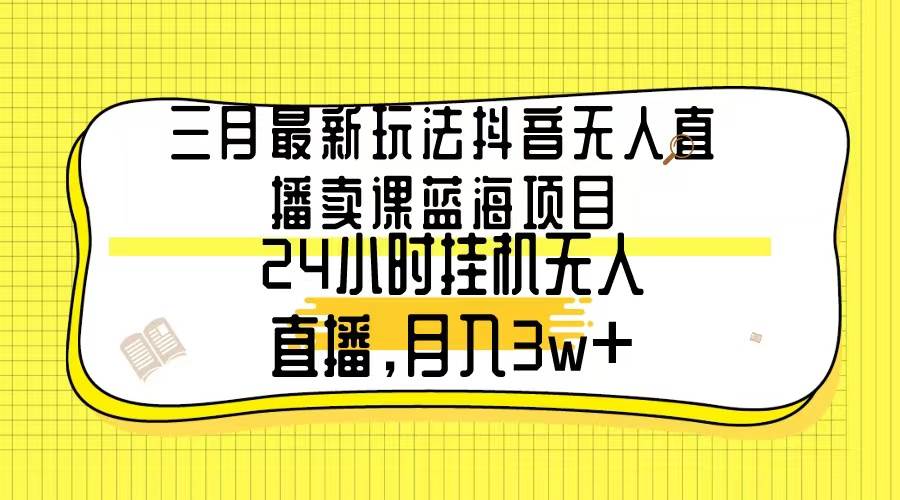 三月最新玩法抖音无人直播卖课蓝海项目，24小时无人直播，月入3w+-荔枝网络