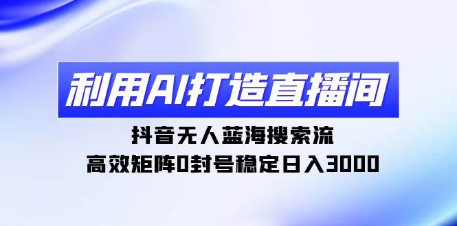利用AI打造直播间，抖音无人蓝海搜索流，高效矩阵0封号稳定日入3000-荔枝网络