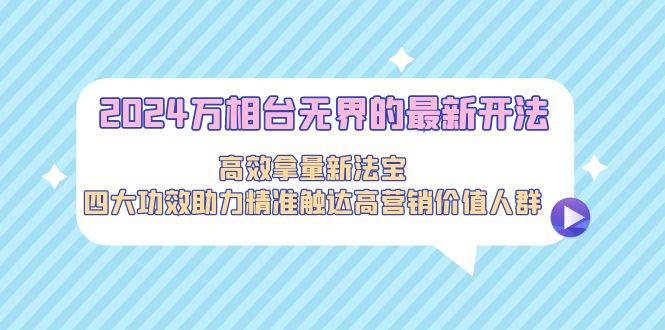 2024万相台无界的最新开法，高效拿量新法宝，四大功效助力精准触达高营…-荔枝网络