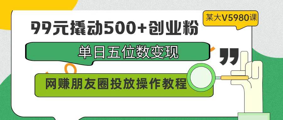 99元撬动500+创业粉,单日五位数变现,网赚朋友圈投放操作教程价值5980!-荔枝网络
