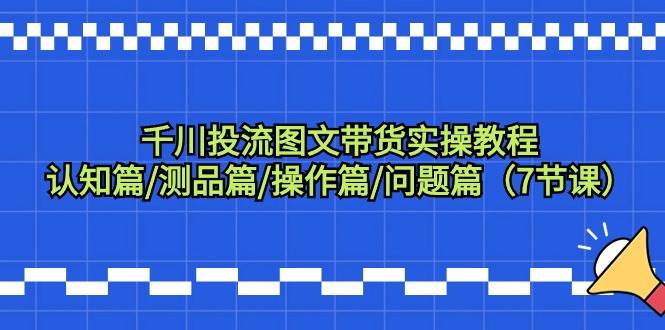 千川投流图文带货实操教程：认知篇/测品篇/操作篇/问题篇（7节课）-荔枝网络
