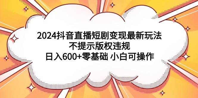2024抖音直播短剧变现最新玩法,不提示版权违规 日入600+零基础 小白可操作-荔枝网络