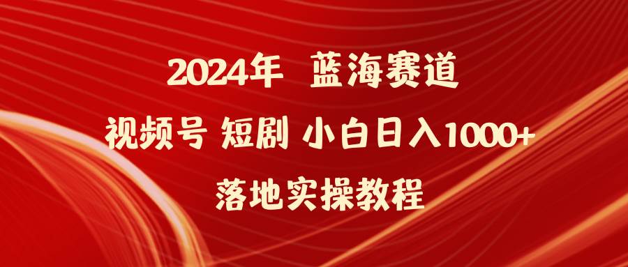 2024年蓝海赛道视频号短剧 小白日入1000+落地实操教程-荔枝网络