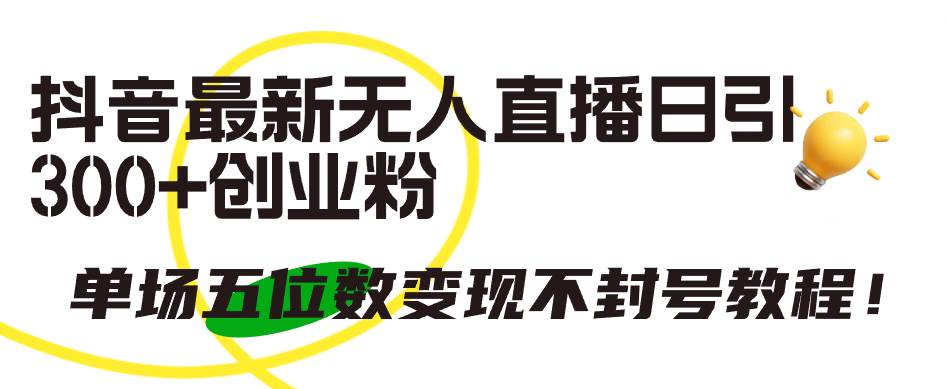 抖音最新无人直播日引300+创业粉，单场五位数变现不封号教程！-荔枝网络