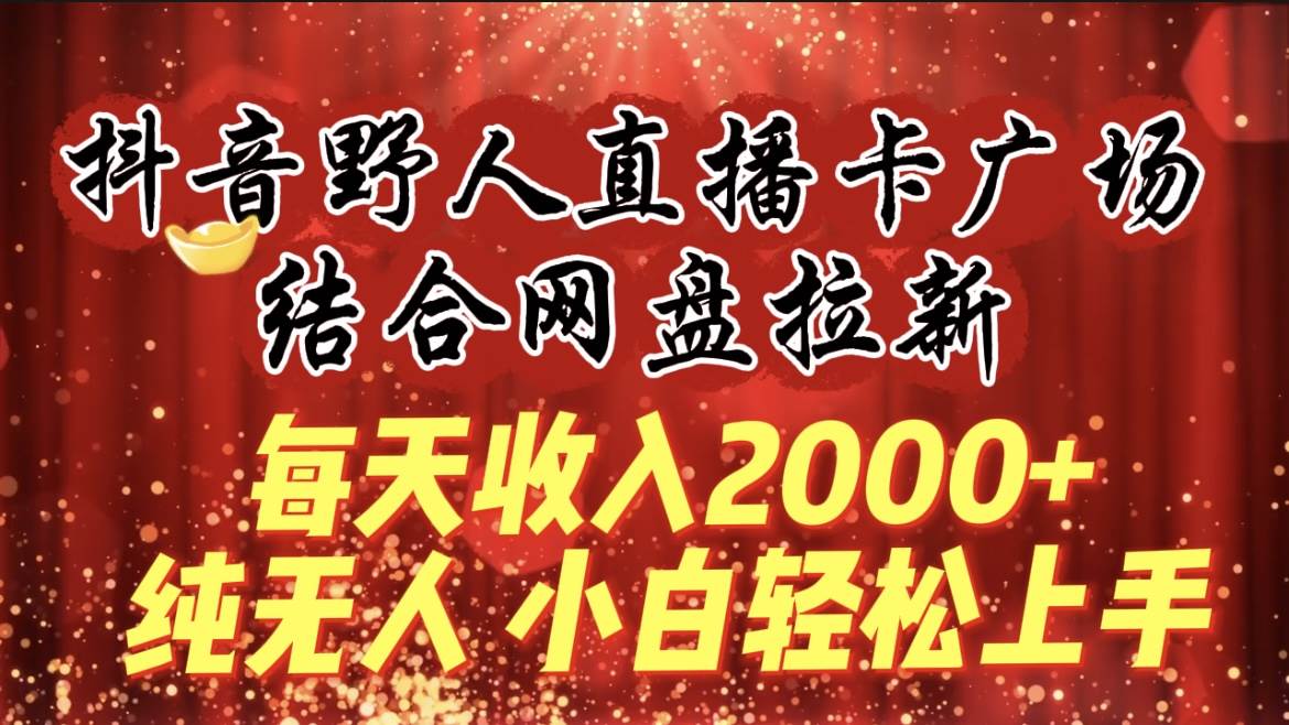 每天收入2000+，抖音野人直播卡广场，结合网盘拉新，纯无人，小白轻松上手-荔枝网络