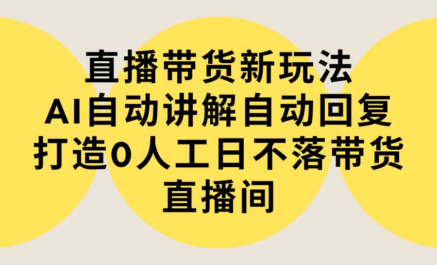 直播带货新玩法,AI自动讲解自动回复 打造0人工日不落带货直播间-教程+软件-荔枝网络