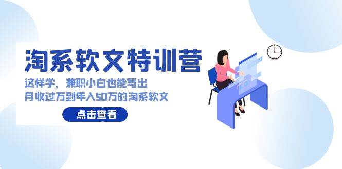 淘系软文特训营：这样学，兼职小白也能写出月收过万到年入50万的淘系软文-荔枝网络
