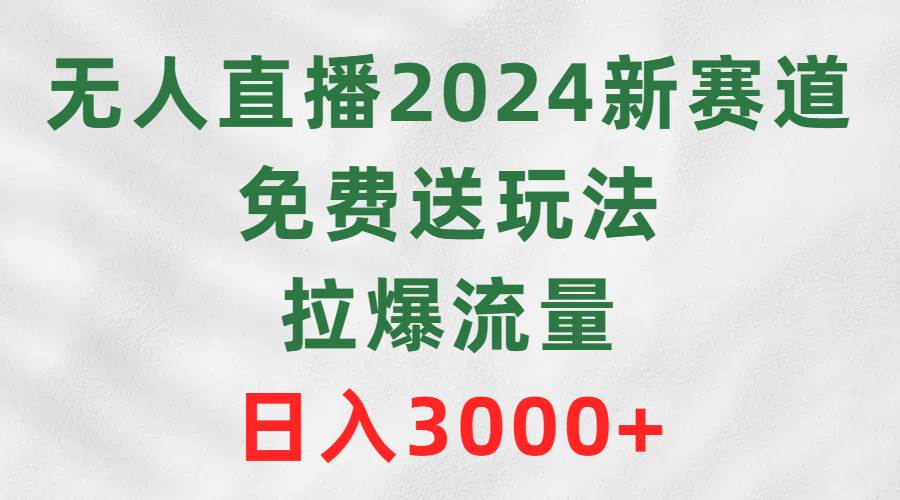 无人直播2024新赛道,免费送玩法,拉爆流量,日入3000+-荔枝网络