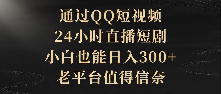 通过QQ短视频、24小时直播短剧，小白也能日入300+，老平台值得信赖-荔枝网络
