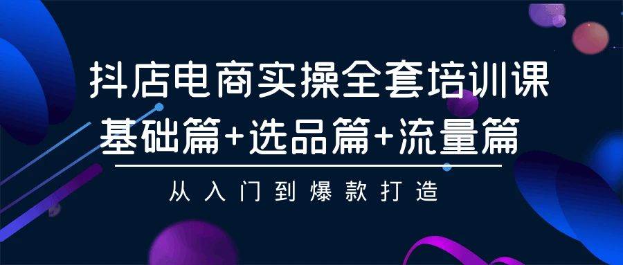 抖店电商实操全套培训课：基础篇+选品篇+流量篇，从入门到爆款打造-荔枝网络