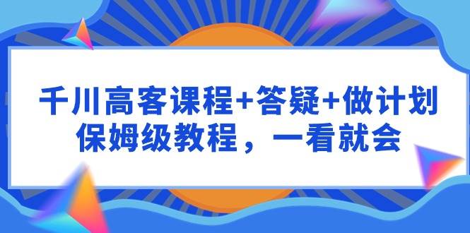 千川 高客课程+答疑+做计划，保姆级教程，一看就会-荔枝网络