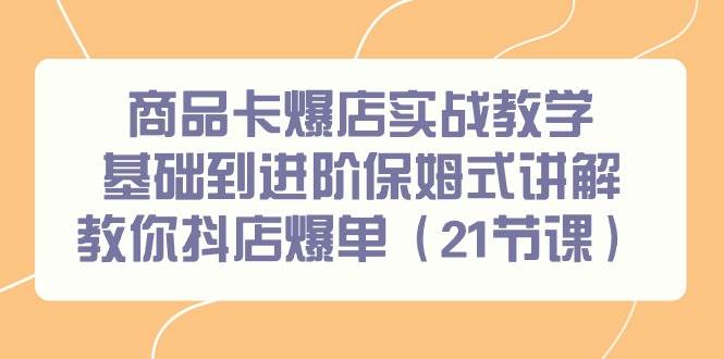 商品卡爆店实战教学，基础到进阶保姆式讲解教你抖店爆单（21节课）-荔枝网络