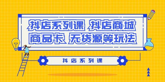 抖店系列课，抖店商城、商品卡、无货源等玩法-荔枝网络