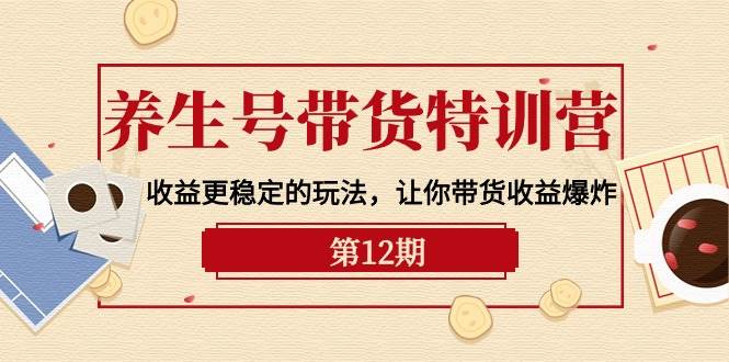 养生号带货特训营【12期】收益更稳定的玩法，让你带货收益爆炸-9节直播课-荔枝网络
