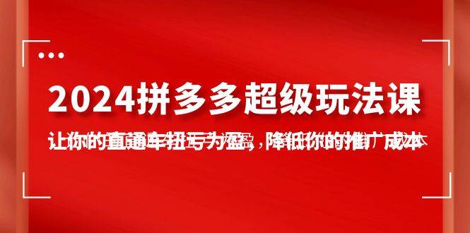 2024拼多多-超级玩法课，让你的直通车扭亏为盈，降低你的推广成本-7节课-荔枝网络