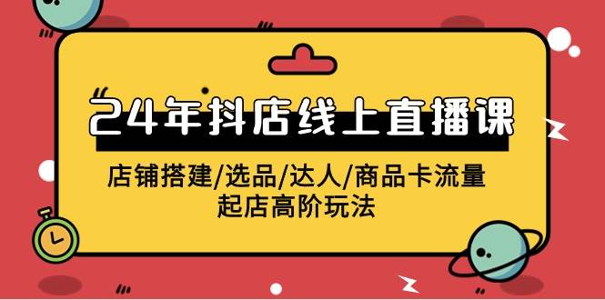 2024年抖店线上直播课,店铺搭建/选品/达人/商品卡流量/起店高阶玩法-荔枝网络