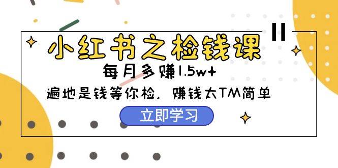 小红书之检钱课：从0开始实测每月多赚1.5w起步，赚钱真的太简单了（98节）-荔枝网络