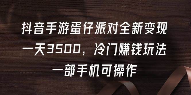 抖音手游蛋仔派对全新变现，一天3500，冷门赚钱玩法，一部手机可操作-荔枝网络