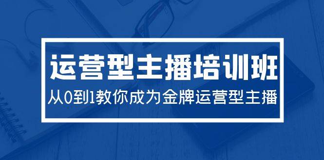 2024运营型主播培训班：从0到1教你成为金牌运营型主播（29节课）-荔枝网络
