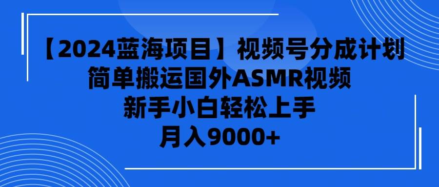 【2024蓝海项目】视频号分成计划,无脑搬运国外ASMR视频,新手小白轻松...-荔枝网络