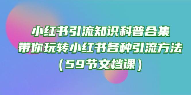 小红书引流知识科普合集，带你玩转小红书各种引流方法（59节文档课）-荔枝网络