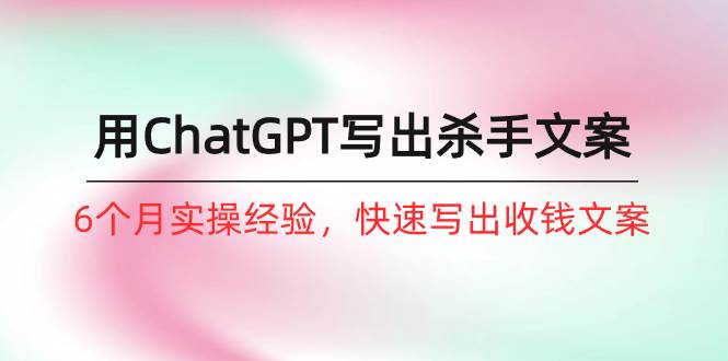 如何用ChatGPT-写出杀手文案，6个月实战经验，快速写出收钱文案（8节课）-荔枝网络