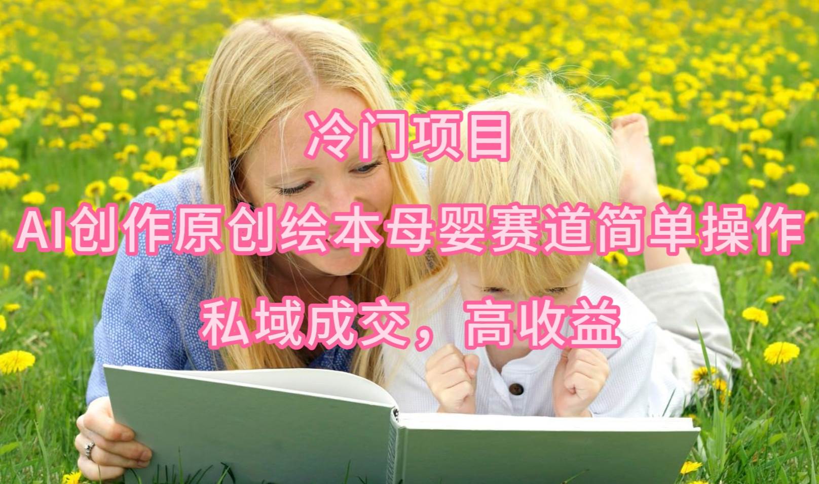 冷门项目，AI创作原创绘本母婴赛道简单操作，私域成交，高收益-荔枝网络