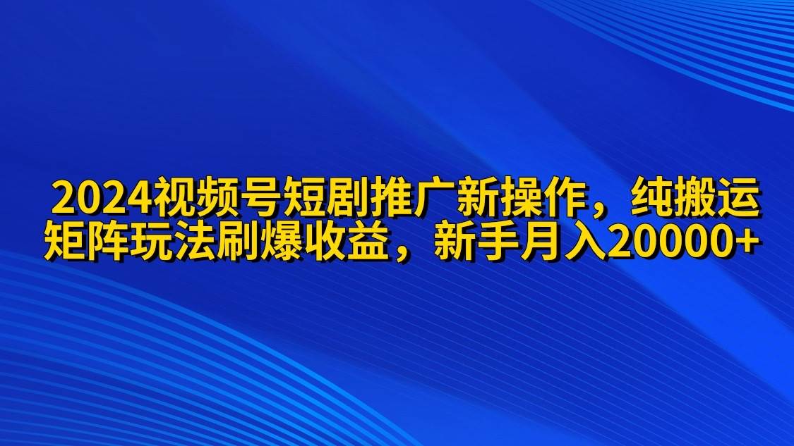 2024视频号短剧推广新操作 纯搬运+矩阵连爆打法刷爆流量分成 小白月入20000-荔枝网络