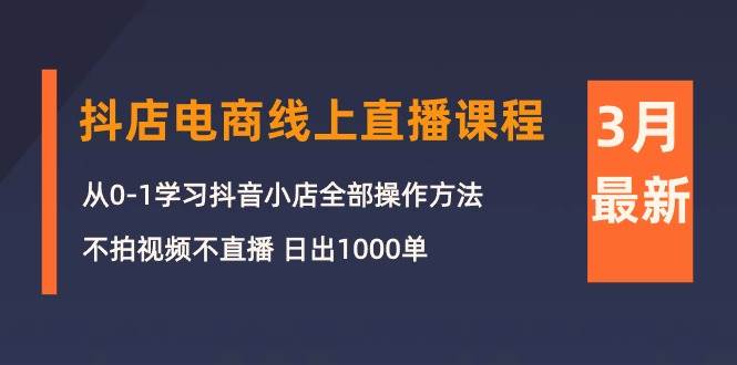 3月抖店电商线上直播课程：从0-1学习抖音小店，不拍视频不直播 日出1000单-荔枝网络