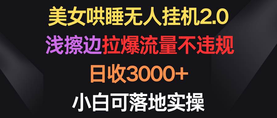 美女哄睡无人挂机2.0，浅擦边拉爆流量不违规，日收3000+，小白可落地实操-荔枝网络