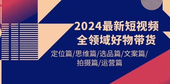 2024最新短视频全领域好物带货 定位篇/思维篇/选品篇/文案篇/拍摄篇/运营篇-荔枝网络