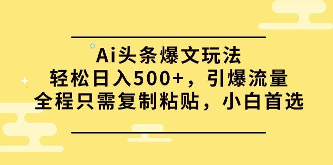 Ai头条爆文玩法，轻松日入500+，引爆流量全程只需复制粘贴，小白首选-荔枝网络
