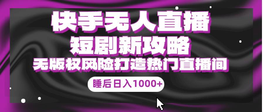 快手无人直播短剧新攻略,合规无版权风险,打造热门直播间,睡后日入1000+-荔枝网络