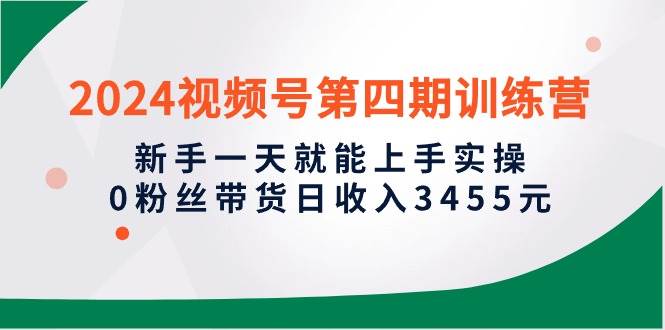 2024视频号第四期训练营，新手一天就能上手实操，0粉丝带货日收入3455元-荔枝网络