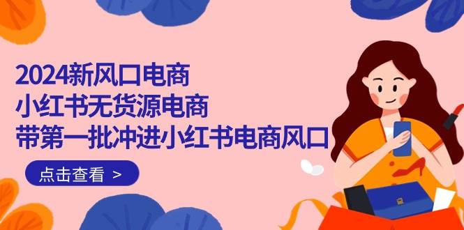 2024新风口电商，小红书无货源电商，带第一批冲进小红书电商风口（18节）-荔枝网络