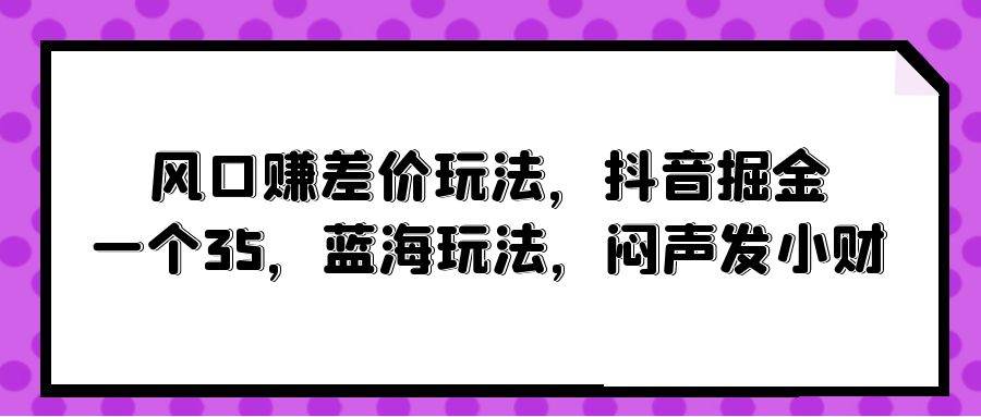风口赚差价玩法，抖音掘金，一个35，蓝海玩法，闷声发小财-荔枝网络