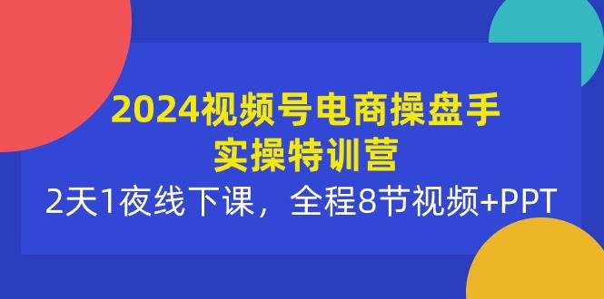 2024视频号电商操盘手实操特训营：2天1夜线下课，全程8节视频+PPT-荔枝网络