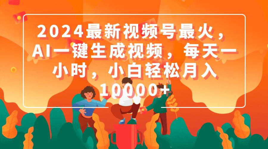 2024最新视频号最火，AI一键生成视频，每天一小时，小白轻松月入10000+-荔枝网络