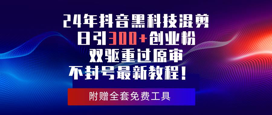 24年抖音黑科技混剪日引300+创业粉，双驱重过原审不封号最新教程！-荔枝网络