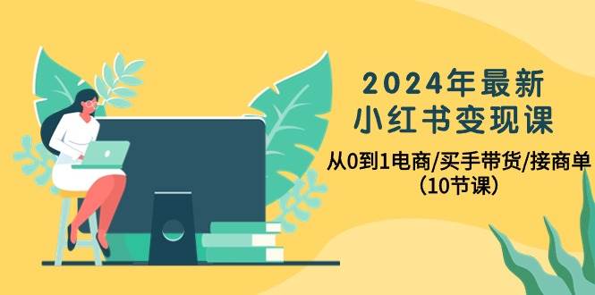 2024年最新小红书变现课，从0到1电商/买手带货/接商单（10节课）-荔枝网络