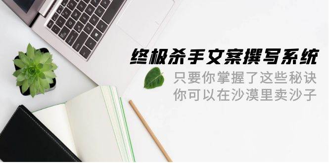 终极 杀手文案-撰写系统 只要你掌握了这些秘诀 你可以在沙漠里卖沙子-42节-荔枝网络