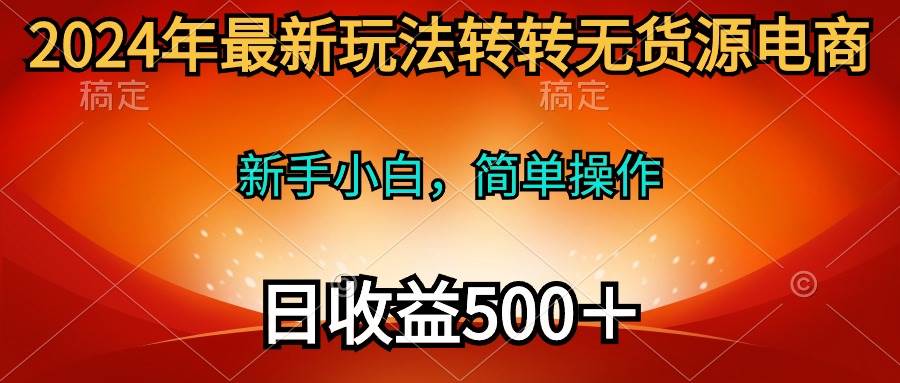 2024年最新玩法转转无货源电商，新手小白 简单操作，长期稳定 日收入500＋-荔枝网络