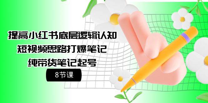 提高小红书底层逻辑认知+短视频思路打爆笔记+纯带货笔记起号（8节课）-荔枝网络