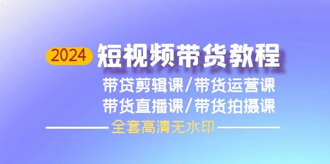 2024短视频带货教程，剪辑课+运营课+直播课+拍摄课（全套高清无水印）-荔枝网络