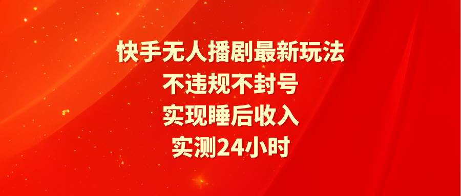 快手无人播剧最新玩法,实测24小时不违规不封号,实现睡后收入-荔枝网络