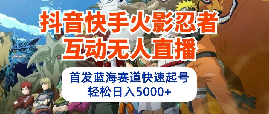 抖音快手火影忍者互动无人直播 蓝海赛道快速起号 日入5000+教程+软件+素材-荔枝网络