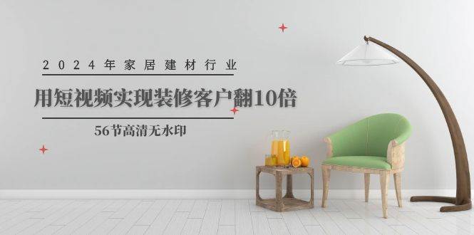 2024年家居建材行业，用短视频实现装修客户翻10倍（56节高清无水印）-荔枝网络